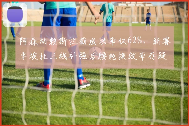 阿森纳赖斯拦截成功率仅62%，新赛季埃杜三线补强后腰轮换效率存疑