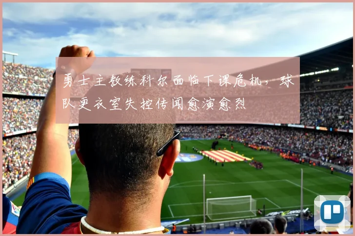 勇士主教练科尔面临下课危机，球队更衣室失控传闻愈演愈烈