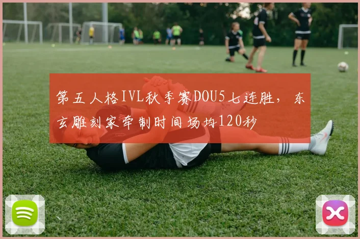 第五人格IVL秋季赛DOU5七连胜,东玄雕刻家牵制时间场均120秒