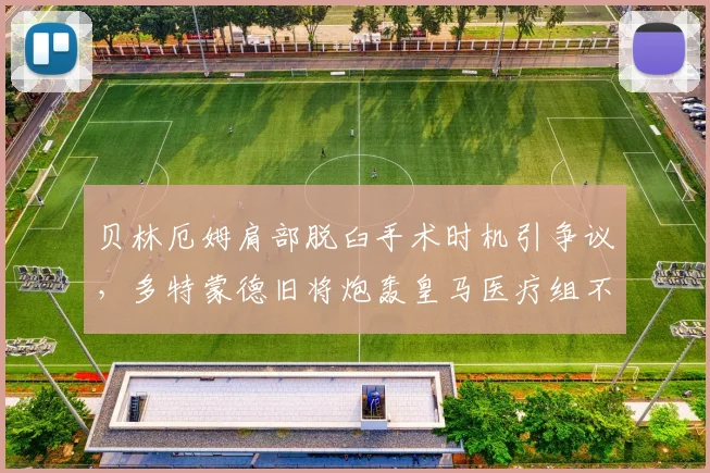 贝林厄姆肩部脱臼手术时机引争议,多特蒙德旧将炮轰皇马医疗组不负责任