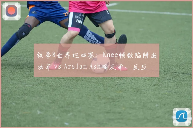 铁拳8世界巡回赛:Knee帧数陷阱成功率 vs Arslan Ash确反率,反应速度与战术陷阱交锋