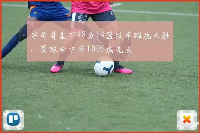 字母哥轰下48分14篮板率雄鹿大胜,罚球命中率100%成亮点