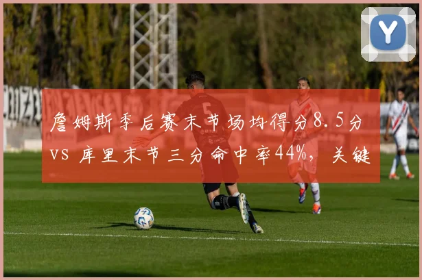 詹姆斯季后赛末节场均得分8.5分 vs 库里末节三分命中率44%，关键球能力对比