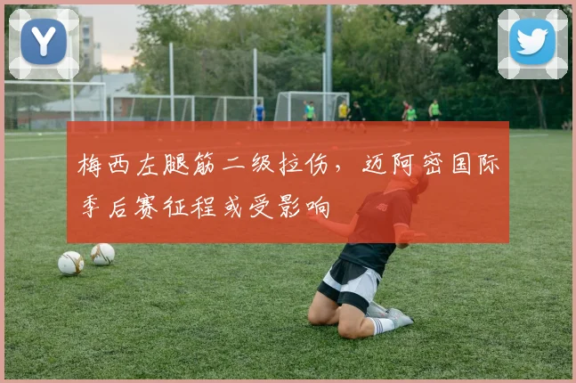 梅西左腿筋二级拉伤,迈阿密国际季后赛征程或受影响