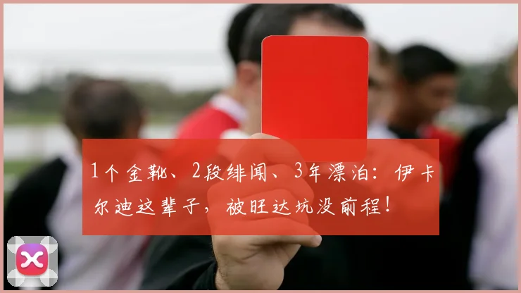 1个金靴、2段绯闻、3年漂泊：伊卡尔迪这辈子，被旺达坑没前程！